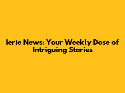 Ierie News: Your Weekly Dose of Intriguing Stories