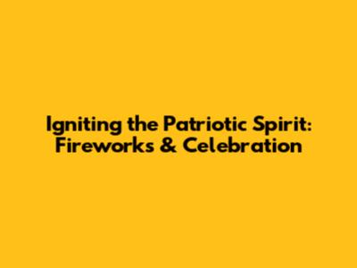 Igniting the Patriotic Spirit: Fireworks & Celebration