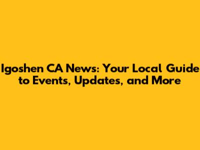 Igoshen CA News: Your Local Guide to Events, Updates, and More