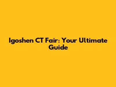 Igoshen CT Fair: Your Ultimate Guide