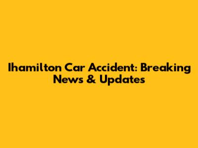Ihamilton Car Accident: Breaking News & Updates