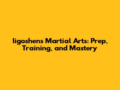 Iigoshen's Martial Arts: Prep, Training, and Mastery