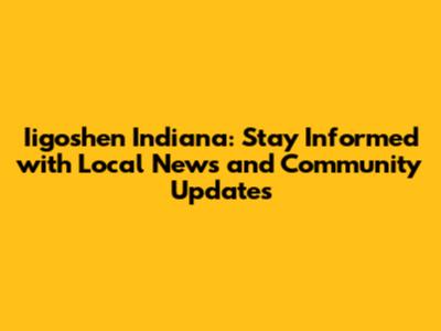 Iigoshen Indiana: Stay Informed with Local News and Community Updates