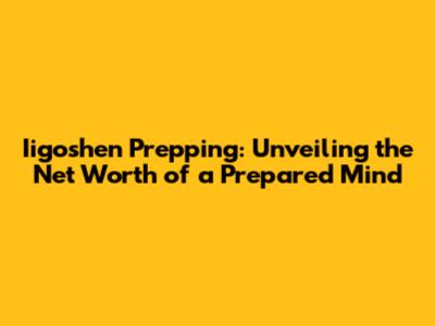 Iigoshen Prepping: Unveiling the Net Worth of a Prepared Mind