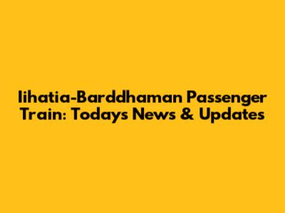 Iihatia-Barddhaman Passenger Train: Today's News & Updates