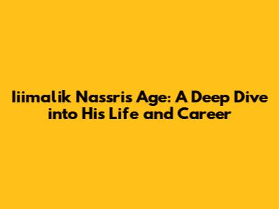 Iiimalik Nassri's Age: A Deep Dive into His Life and Career