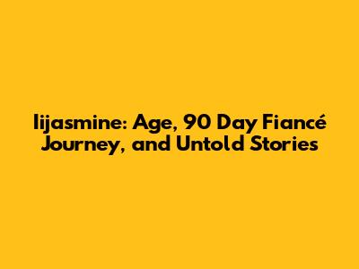 Iijasmine: Age, 90 Day Fiancé Journey, and Untold Stories