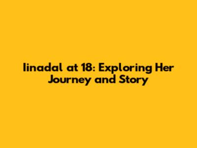 Iinadal at 18: Exploring Her Journey and Story