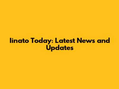 Iinato Today: Latest News and Updates