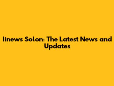 Iinews Solon: The Latest News and Updates