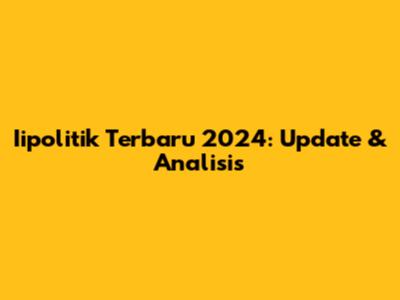 Iipolitik Terbaru 2024: Update & Analisis