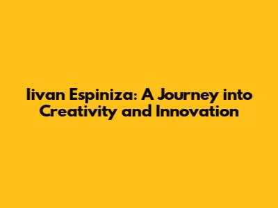 Iivan Espiniza: A Journey into Creativity and Innovation