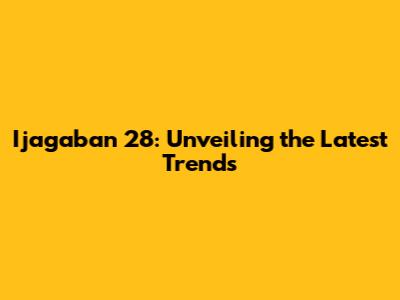 Ijagaban 28: Unveiling the Latest Trends