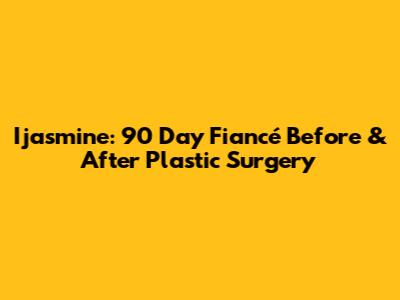 Ijasmine: 90 Day Fiancé Before & After Plastic Surgery