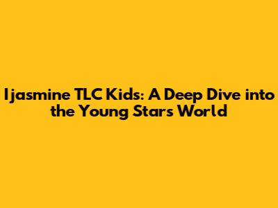 Ijasmine TLC Kids: A Deep Dive into the Young Star's World