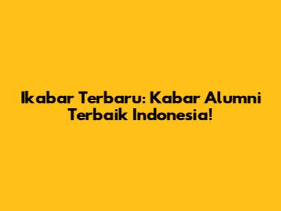 Ikabar Terbaru: Kabar Alumni Terbaik Indonesia!