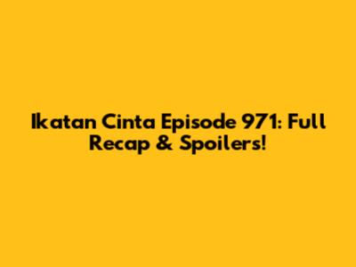 Ikatan Cinta Episode 971: Full Recap & Spoilers!