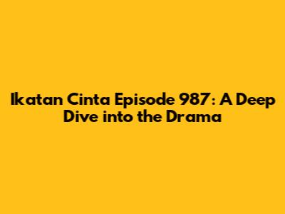 Ikatan Cinta Episode 987: A Deep Dive into the Drama