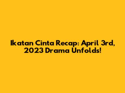 Ikatan Cinta Recap: April 3rd, 2023 Drama Unfolds!