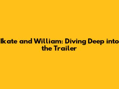 Ikate and William: Diving Deep into the Trailer