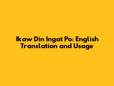 Ikaw Din Ingat Po: English Translation and Usage