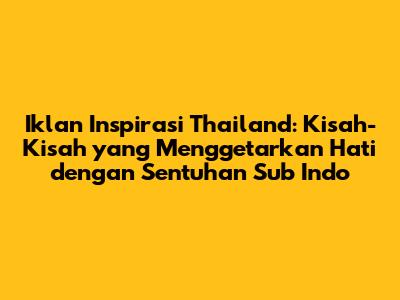 Iklan Inspirasi Thailand: Kisah-Kisah yang Menggetarkan Hati dengan Sentuhan Sub Indo