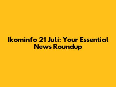 Ikominfo 21 Juli: Your Essential News Roundup