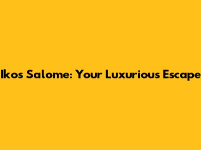 Ikos Salome: Your Luxurious Escape