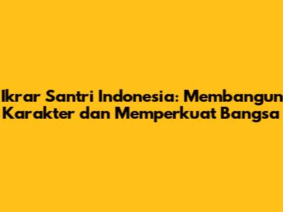 Ikrar Santri Indonesia: Membangun Karakter dan Memperkuat Bangsa