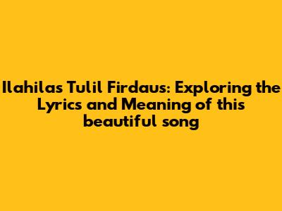 Ilahilas Tulil Firdaus: Exploring the Lyrics and Meaning of this beautiful song