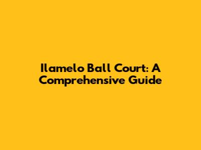 Ilamelo Ball Court: A Comprehensive Guide