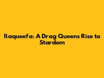 Ilaqueefa: A Drag Queen's Rise to Stardom