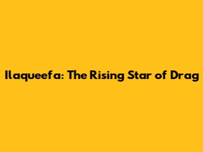 Ilaqueefa: The Rising Star of Drag