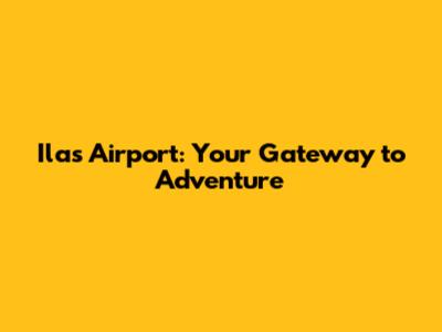 Ilas Airport: Your Gateway to Adventure