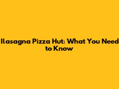 Ilasagna Pizza Hut: What You Need to Know