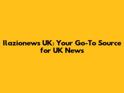 Ilazionews UK: Your Go-To Source for UK News