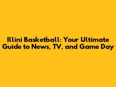 Illini Basketball: Your Ultimate Guide to News, TV, and Game Day