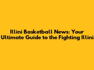 Illini Basketball News: Your Ultimate Guide to the Fighting Illini