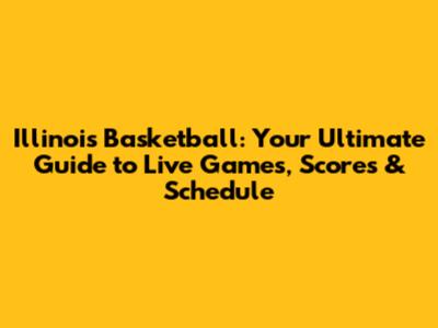 Illinois Basketball: Your Ultimate Guide to Live Games, Scores & Schedule
