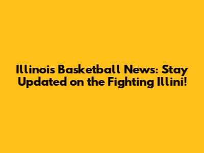 Illinois Basketball News: Stay Updated on the Fighting Illini!