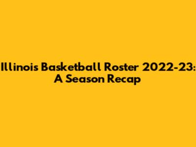 Illinois Basketball Roster 2022-23: A Season Recap