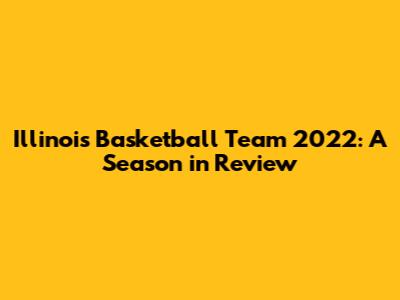 Illinois Basketball Team 2022: A Season in Review