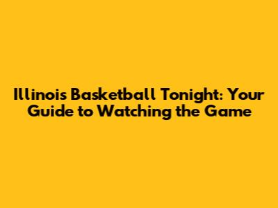 Illinois Basketball Tonight: Your Guide to Watching the Game