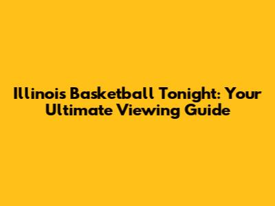 Illinois Basketball Tonight: Your Ultimate Viewing Guide