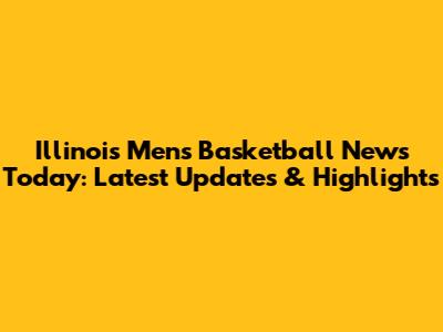Illinois Men's Basketball News Today: Latest Updates & Highlights