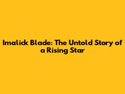 Imalick Blade: The Untold Story of a Rising Star