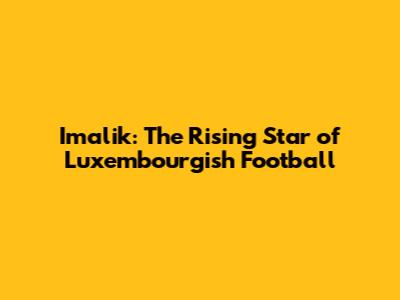 Imalik: The Rising Star of Luxembourgish Football