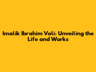 Imalik Ibrahim Voli: Unveiling the Life and Works
