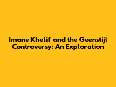 Imane Khelif and the Geenstijl Controversy: An Exploration