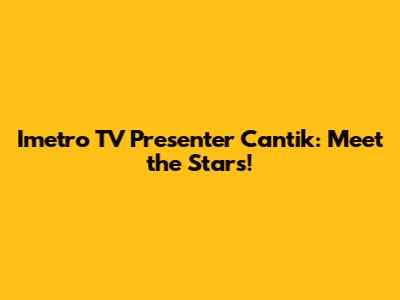Imetro TV Presenter Cantik: Meet the Stars!